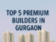 Top 5 Premium Builders in Gurgaon 2025 – DLF, ATS, Godrej, Bestech, Tata Housing